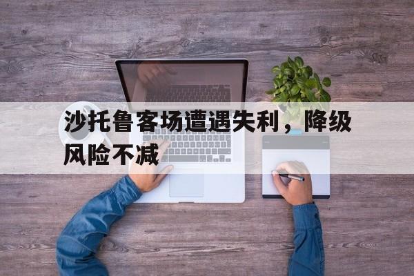 沙托鲁客场遭遇失利，降级风险不减的简单介绍