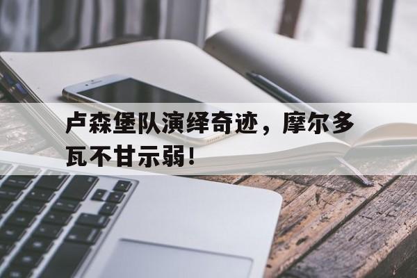 卢森堡队演绎奇迹，摩尔多瓦不甘示弱！的简单介绍